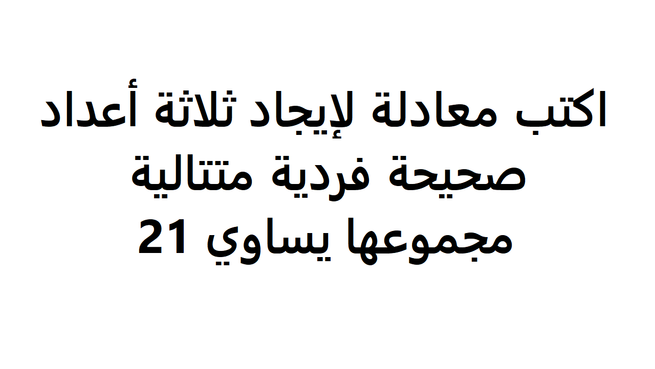 اكتب معادلة لايجاد ثلاثة اعداد صحيحة فردية متتالية مجموعها يساوي 21 - اوجد بعضا من الحلول لتلك المعادله 12077